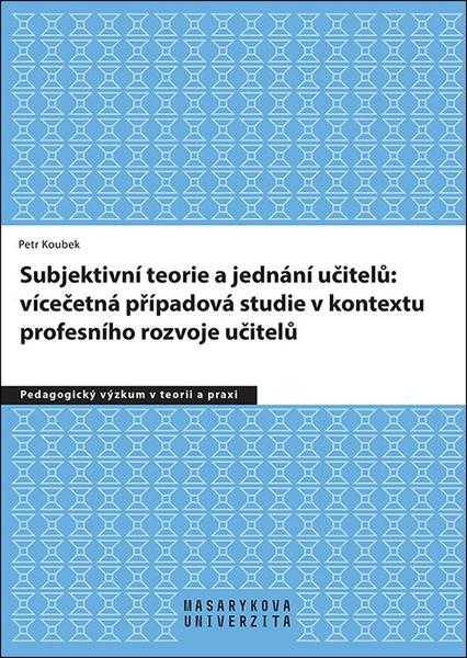 Subjektivní teorie řídící jednání učitelů: vícečetná případová studie v kontextu - 978-80-210-9809-1